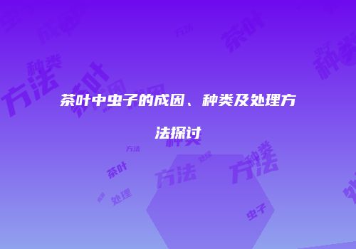 茶叶中虫子的成因、种类及处理方法探讨