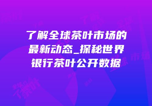了解全球茶叶市场的最新动态_探秘世界银行茶叶公开数据