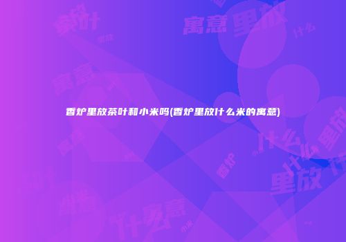 香炉里放茶叶和小米吗(香炉里放什么米的寓意)