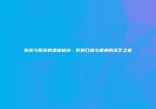 泡茶与喝茶的温度秘诀：影响口感与健康的茶艺之道