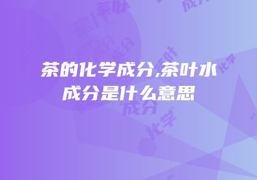 茶的化学成分,茶叶水成分是什么意思
