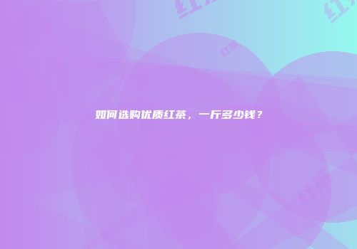 如何选购优质红茶，一斤多少钱？