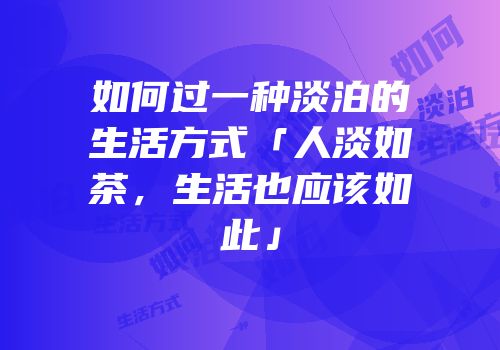 如何过一种淡泊的生活方式「人淡如茶，生活也应该如此」