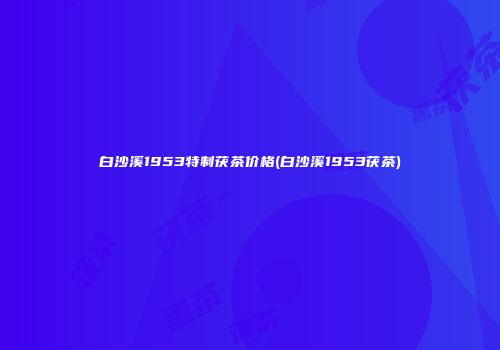白沙溪1953特制茯茶价格(白沙溪1953茯茶)
