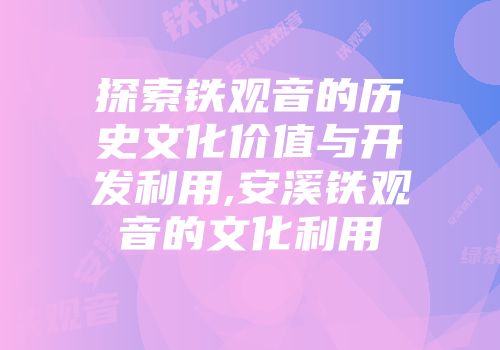 探索铁观音的历史文化价值与开发利用,安溪铁观音的文化利用