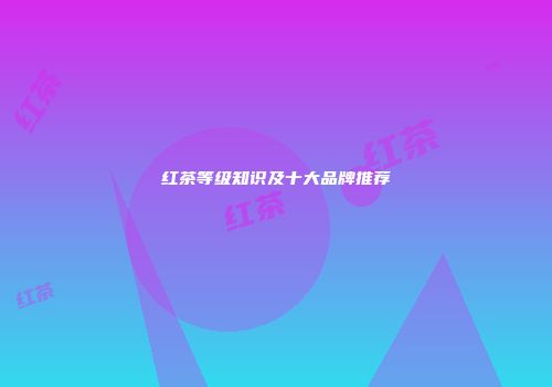红茶等级知识及十大品牌推荐