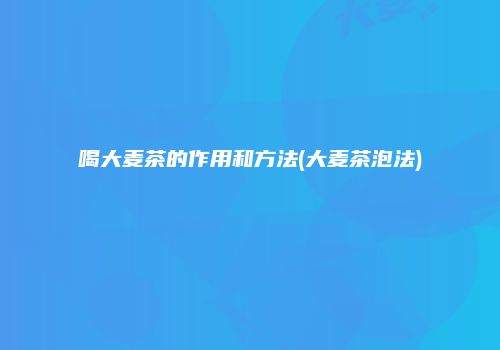 喝大麦茶的作用和方法(大麦茶泡法)