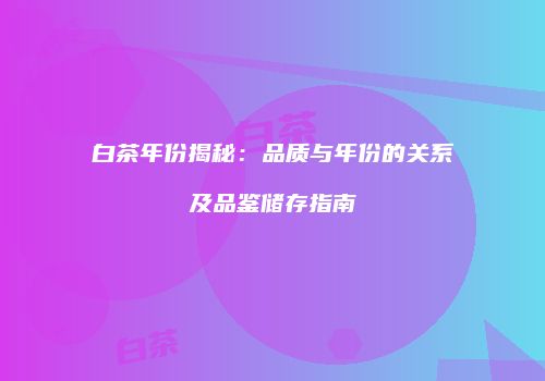 白茶年份揭秘：品质与年份的关系及品鉴储存指南