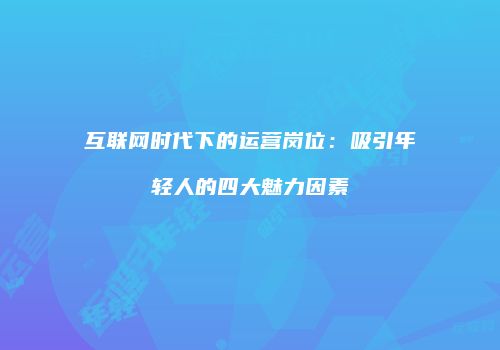 互联网时代下的运营岗位：吸引年轻人的四大魅力因素