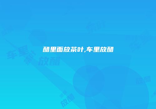 醋里面放茶叶,车里放醋