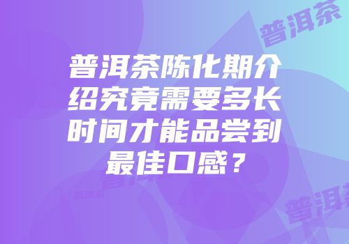普洱茶陈化期介绍究竟需要多长时间才能品尝到最佳口感？