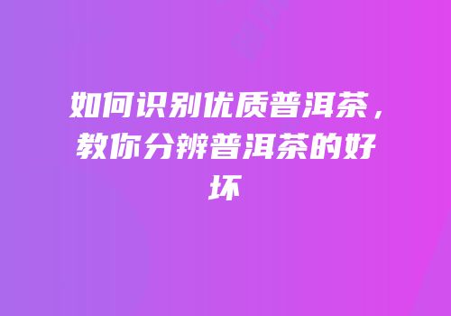 如何识别优质普洱茶，教你分辨普洱茶的好坏