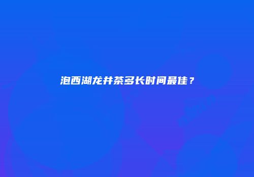 泡西湖龙井茶多长时间最佳？