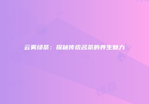 云雾绿茶：探秘传统名茶的养生魅力