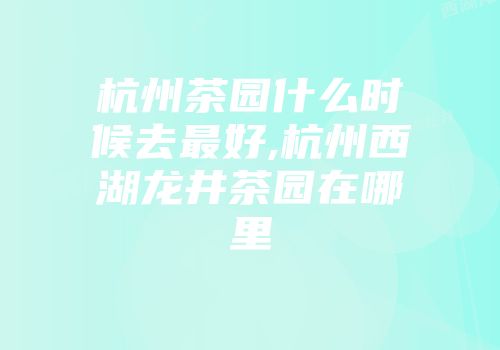 杭州茶园什么时候去最好,杭州西湖龙井茶园在哪里