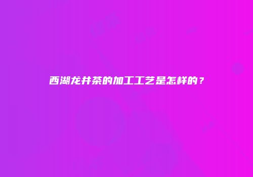 西湖龙井茶的加工工艺是怎样的？