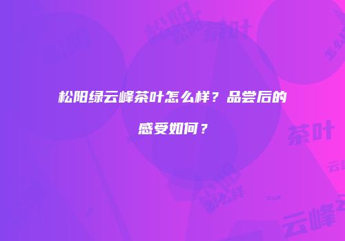 松阳绿云峰茶叶怎么样？品尝后的感受如何？