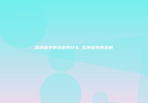 欧洲最早的茶树叫什么_欧洲最早的茶树