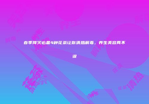 春季降火必备4种花茶让你清热解毒，养生美容两不误