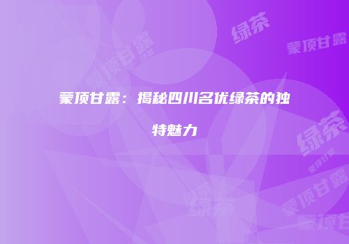 蒙顶甘露：揭秘四川名优绿茶的独特魅力