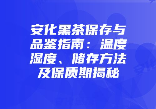 安化黑茶保存与品鉴指南：温度湿度、储存方法及保质期揭秘