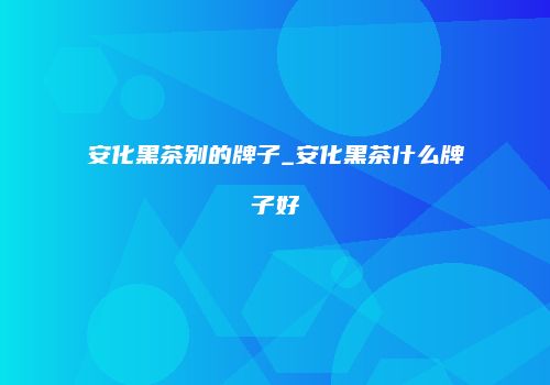安化黑茶别的牌子_安化黑茶什么牌子好