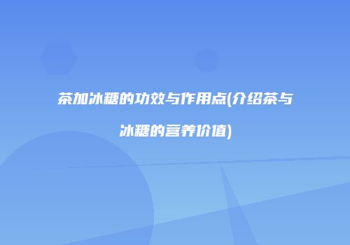 茶加冰糖的功效与作用点(介绍茶与冰糖的营养价值)
