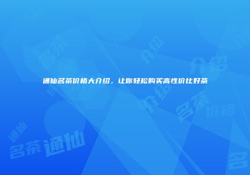 通仙名茶价格大介绍，让你轻松购买高性价比好茶