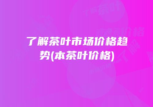 了解茶叶市场价格趋势(本茶叶价格)