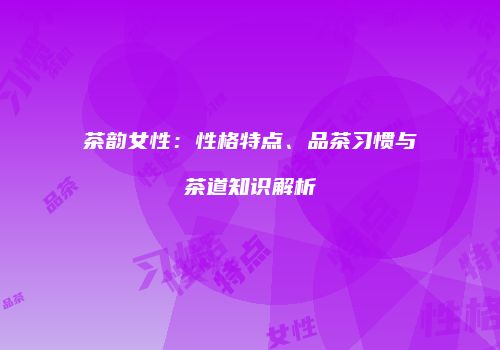 茶韵女性：性格特点、品茶习惯与茶道知识解析