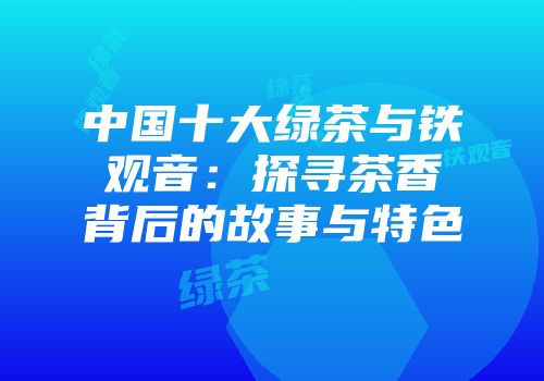 中国十大绿茶与铁观音：探寻茶香背后的故事与特色