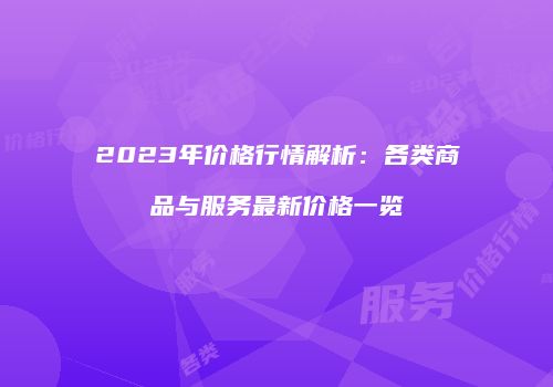 2023年价格行情解析：各类商品与服务最新价格一览