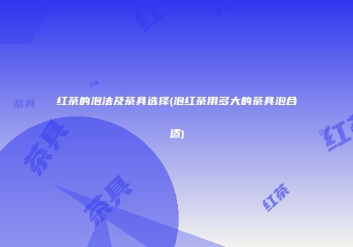 红茶的泡法及茶具选择(泡红茶用多大的茶具泡合适)