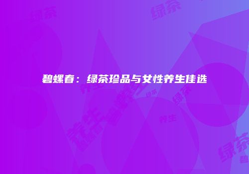 碧螺春：绿茶珍品与女性养生佳选