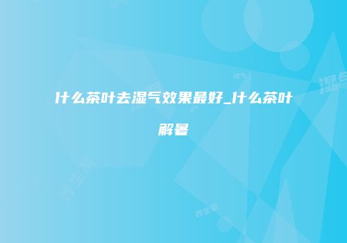 什么茶叶去湿气效果最好_什么茶叶解暑