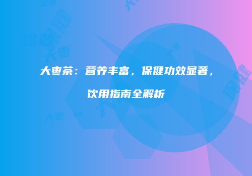大枣茶：营养丰富，保健功效显著，饮用指南全解析
