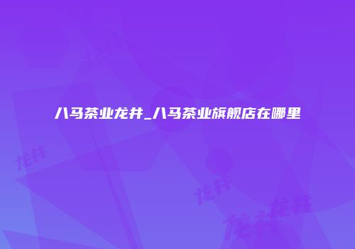 八马茶业龙井_八马茶业旗舰店在哪里