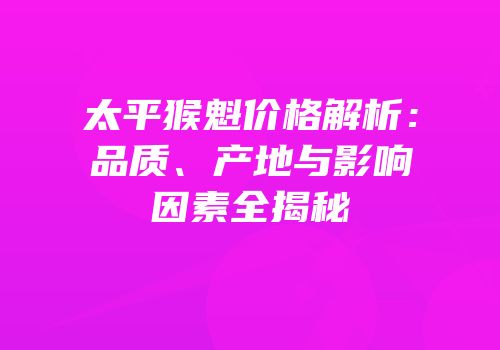 太平猴魁价格解析：品质、产地与影响因素全揭秘