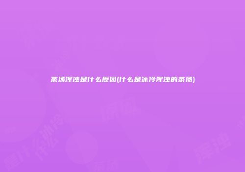 茶汤浑浊是什么原因(什么是冰冷浑浊的茶汤)