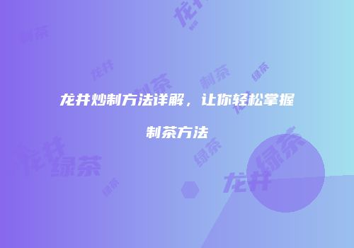 龙井炒制方法详解，让你轻松掌握制茶方法