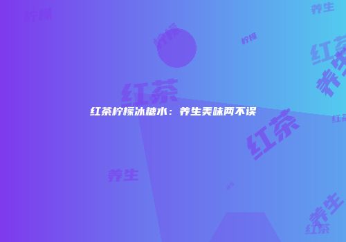 红茶柠檬冰糖水：养生美味两不误