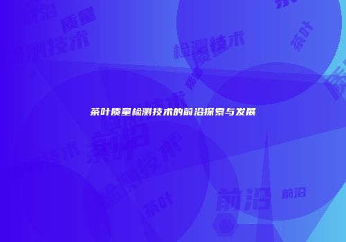 茶叶质量检测技术的前沿探索与发展