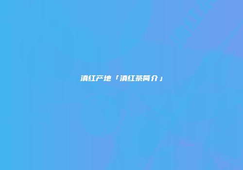 滇红产地「滇红茶简介」