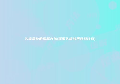 头痛最快的缓解方法(缓解头痛的四种茶饮料)