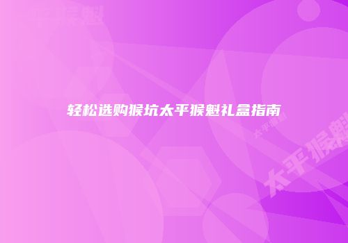 轻松选购猴坑太平猴魁礼盒指南