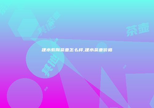 建水紫陶茶壶怎么样,建水茶壶价格