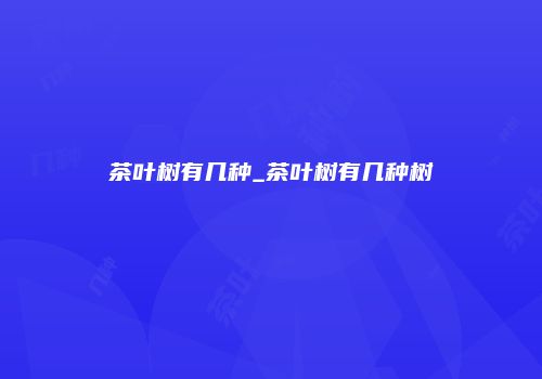 茶叶树有几种_茶叶树有几种树