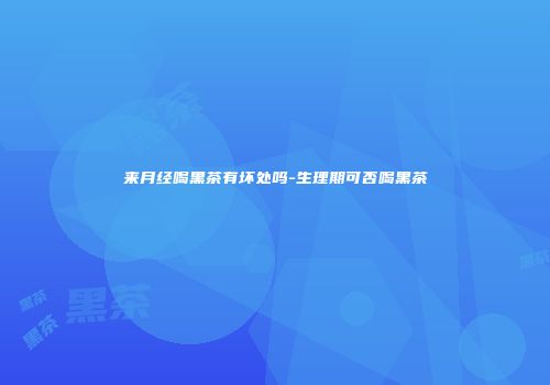 来月经喝黑茶有坏处吗-生理期可否喝黑茶
