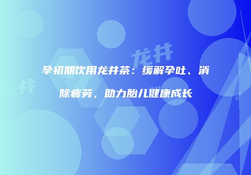 孕初期饮用龙井茶：缓解孕吐、消除疲劳，助力胎儿健康成长