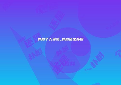 朴树个人资料_朴树还是朴树